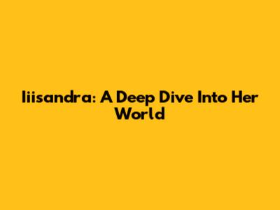 Iiisandra: A Deep Dive Into Her World