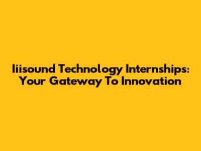 Iiisound Technology Internships: Your Gateway To Innovation