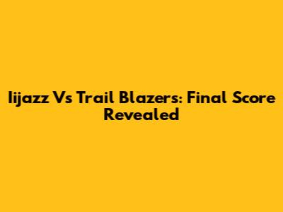 Iijazz Vs Trail Blazers: Final Score Revealed