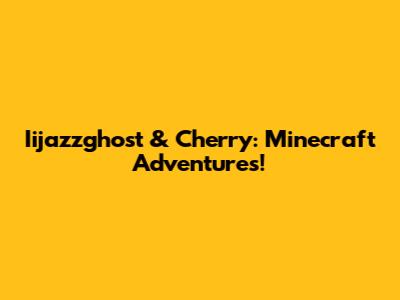 Iijazzghost & Cherry: Minecraft Adventures!