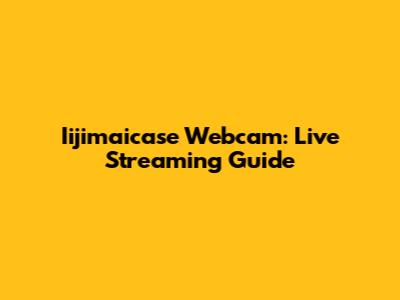 Iijimaicase Webcam: Live Streaming Guide