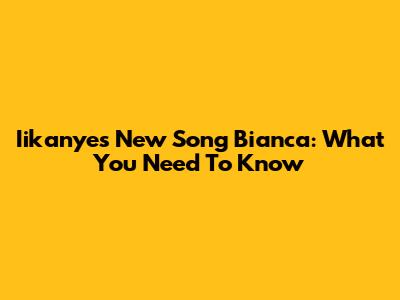 Iikanye's New Song 'Bianca': What You Need To Know