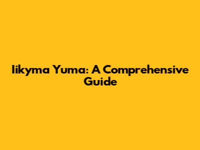 Iikyma Yuma: A Comprehensive Guide