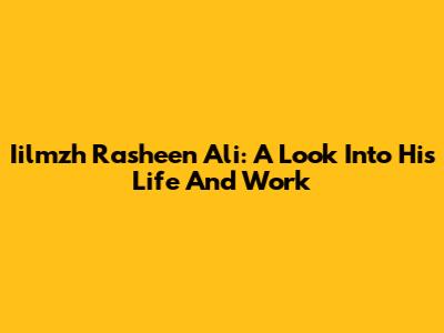Iilmzh Rasheen Ali: A Look Into His Life And Work