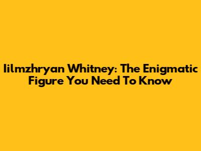Iilmzhryan Whitney: The Enigmatic Figure You Need To Know