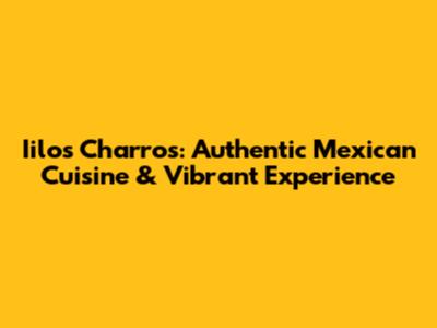 Iilos Charros: Authentic Mexican Cuisine & Vibrant Experience