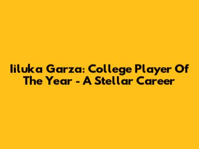 Iiluka Garza: College Player Of The Year - A Stellar Career