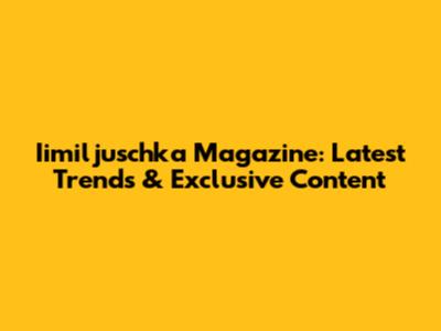 Iimiljuschka Magazine: Latest Trends & Exclusive Content