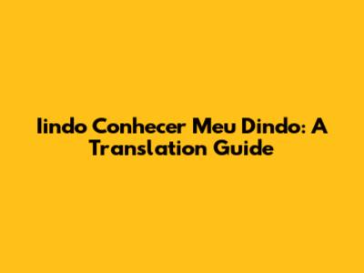 Iindo Conhecer Meu Dindo: A Translation Guide
