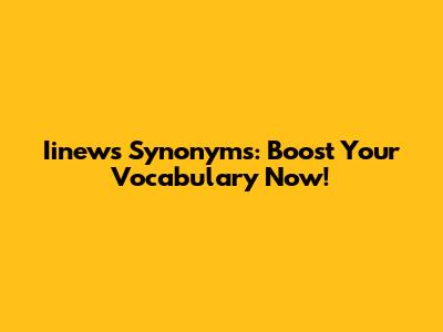 Iinews Synonyms: Boost Your Vocabulary Now!