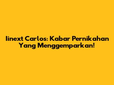 Iinext Carlos: Kabar Pernikahan Yang Menggemparkan!