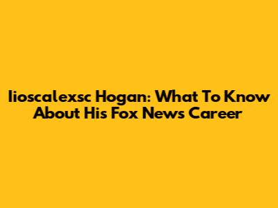 Iioscalexsc Hogan: What To Know About His Fox News Career
