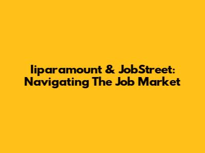 Iiparamount & JobStreet: Navigating The Job Market