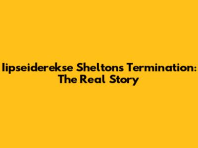 Iipseiderekse Shelton's Termination: The Real Story
