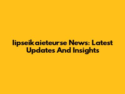Iipseikaieteurse News: Latest Updates And Insights