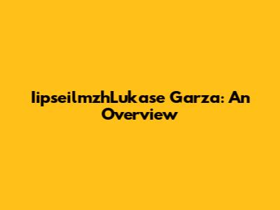 IipseilmzhLukase Garza: An Overview