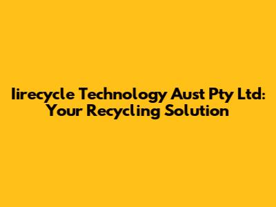 Iirecycle Technology Aust Pty Ltd: Your Recycling Solution