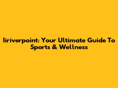 Iiriverpoint: Your Ultimate Guide To Sports & Wellness