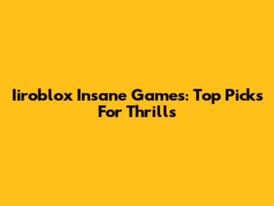 Iiroblox Insane Games: Top Picks For Thrills