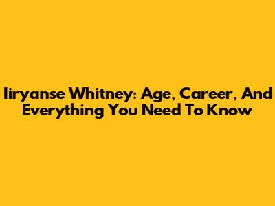 Iiryanse Whitney: Age, Career, And Everything You Need To Know