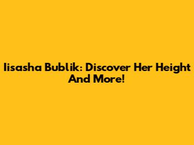 Iisasha Bublik: Discover Her Height And More!