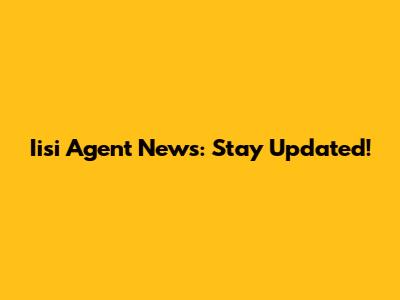 Iisi Agent News: Stay Updated!