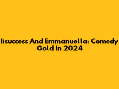 Iisuccess And Emmanuella: Comedy Gold In 2024