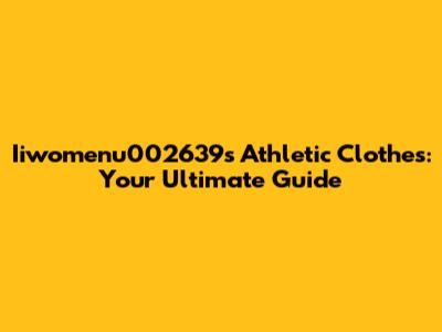 Iiwomenu002639s Athletic Clothes: Your Ultimate Guide