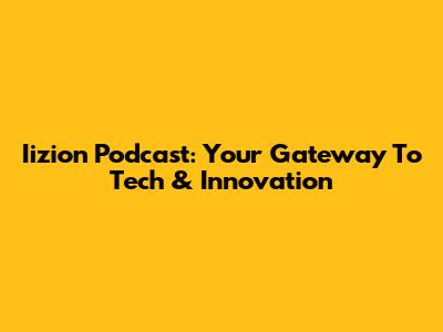 Iizion Podcast: Your Gateway To Tech & Innovation