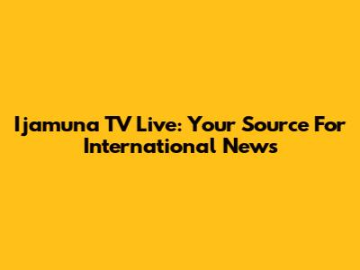Ijamuna TV Live: Your Source For International News