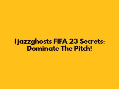 Ijazzghost's FIFA 23 Secrets: Dominate The Pitch!