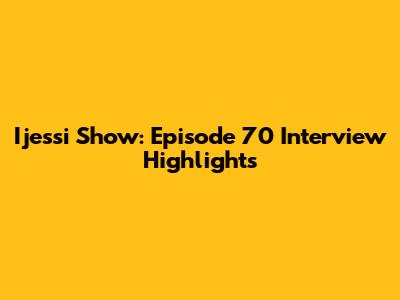 Ijessi Show: Episode 70 Interview Highlights