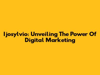 Ijosylvio: Unveiling The Power Of Digital Marketing