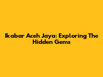 Ikabar Aceh Jaya: Exploring The Hidden Gems