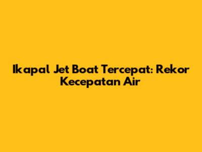 Ikapal Jet Boat Tercepat: Rekor Kecepatan Air