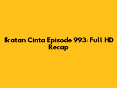 Ikatan Cinta Episode 993: Full HD Recap