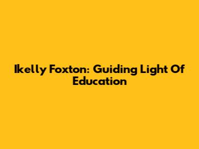 Ikelly Foxton: Guiding Light Of Education