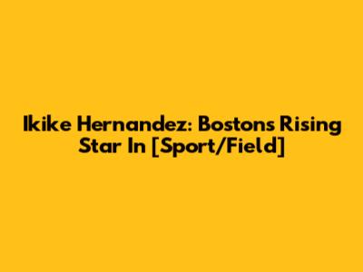 Ikike Hernandez: Boston's Rising Star In [Sport/Field]