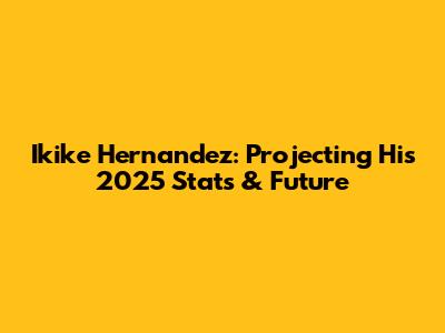 Ikike Hernandez: Projecting His 2025 Stats & Future