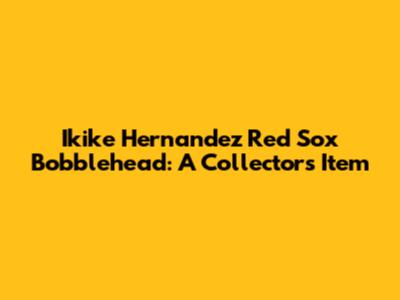 Ikike Hernandez Red Sox Bobblehead: A Collector's Item