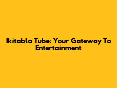 Ikitabla Tube: Your Gateway To Entertainment