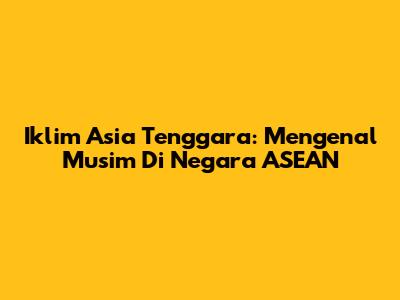 Iklim Asia Tenggara: Mengenal Musim Di Negara ASEAN