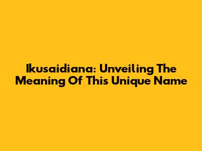 Ikusaidiana: Unveiling The Meaning Of This Unique Name