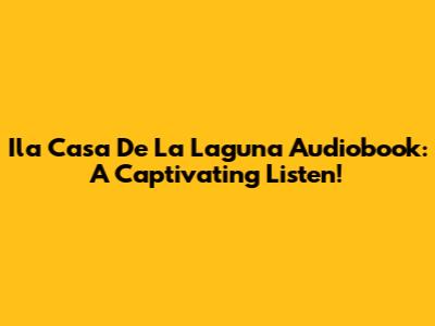 Ila Casa De La Laguna Audiobook: A Captivating Listen!