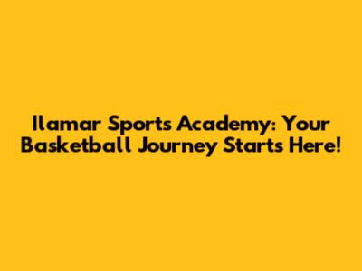 Ilamar Sports Academy: Your Basketball Journey Starts Here!