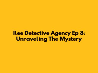 Ilee Detective Agency Ep 8: Unraveling The Mystery