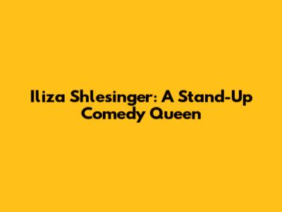 Iliza Shlesinger: A Stand-Up Comedy Queen
