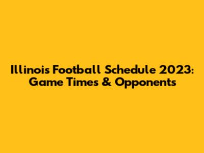Illinois Football Schedule 2023: Game Times & Opponents