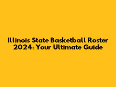 Illinois State Basketball Roster 2024: Your Ultimate Guide