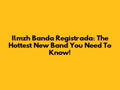 Ilmzh Banda Registrada: The Hottest New Band You Need To Know!